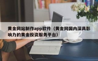 广西黄金网站制作app软件（黄金网国内深具影响力的黄金投资服务平台）