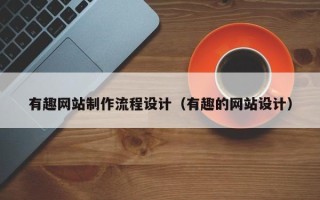广西有趣网站制作流程设计（有趣的网站设计）