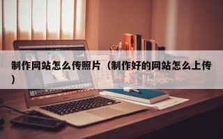 广西制作网站怎么传照片（制作好的网站怎么上传）