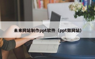 广西未来网站制作ppt软件（ppt做网站）