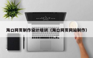 广西海口网页制作设计培训（海口网页网站制作）