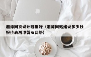 广西湘潭网页设计哪里好（湘潭网站建设多少钱 报价表湘潭磐石网络）