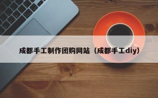 广西成都手工制作团购网站（成都手工diy）