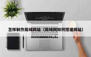 广西怎样制作局域网站（局域网如何搭建网站）