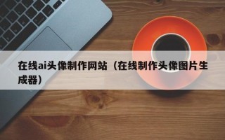 广西在线ai头像制作网站（在线制作头像图片生成器）