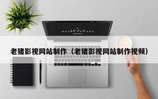 广西老猪影视网站制作（老猪影视网站制作视频）