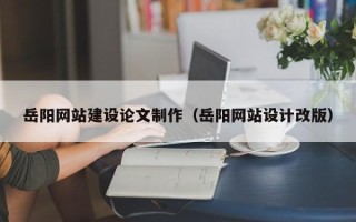 广西岳阳网站建设论文制作（岳阳网站设计改版）
