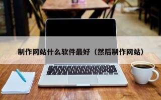 广西制作网站什么软件最好（然后制作网站）