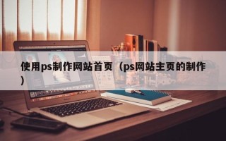 广西使用ps制作网站首页（ps网站主页的制作）