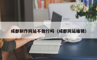 广西成都制作网站不做行吗（成都网站编辑）