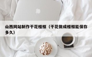 广西山西网站制作干花相框（干花做成相框能保存多久）